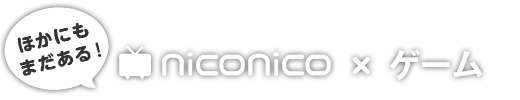 ほかにもまだある！　niconico ✕ ゲーム
